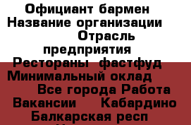 Официант-бармен › Название организации ­ VBGR › Отрасль предприятия ­ Рестораны, фастфуд › Минимальный оклад ­ 25 000 - Все города Работа » Вакансии   . Кабардино-Балкарская респ.,Нальчик г.